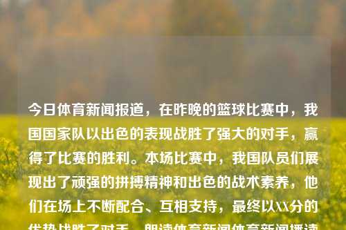 今日体育新闻报道，在昨晚的篮球比赛中，我国国家队以出色的表现战胜了强大的对手，赢得了比赛的胜利。本场比赛中，我国队员们展现出了顽强的拼搏精神和出色的战术素养，他们在场上不断配合、互相支持，最终以XX分的优势战胜了对手。朗读体育新闻体育新闻播读郑佩佩-第1张图片-体育新闻