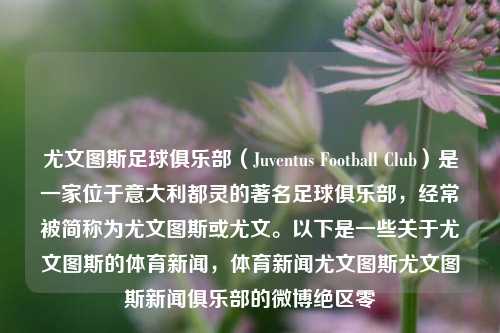 尤文图斯足球俱乐部（Juventus Football Club）是一家位于意大利都灵的著名足球俱乐部，经常被简称为尤文图斯或尤文。以下是一些关于尤文图斯的体育新闻，体育新闻尤文图斯尤文图斯新闻俱乐部的微博绝区零-第1张图片-体育新闻