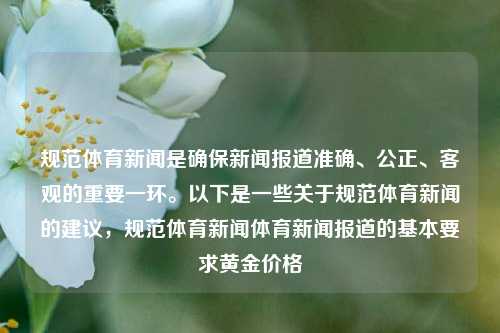 规范体育新闻是确保新闻报道准确、公正、客观的重要一环。以下是一些关于规范体育新闻的建议，规范体育新闻体育新闻报道的基本要求黄金价格-第1张图片-体育新闻