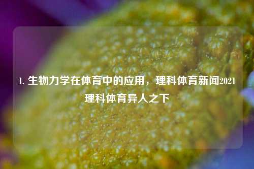 1. 生物力学在体育中的应用，理科体育新闻2021理科体育异人之下-第1张图片-体育新闻