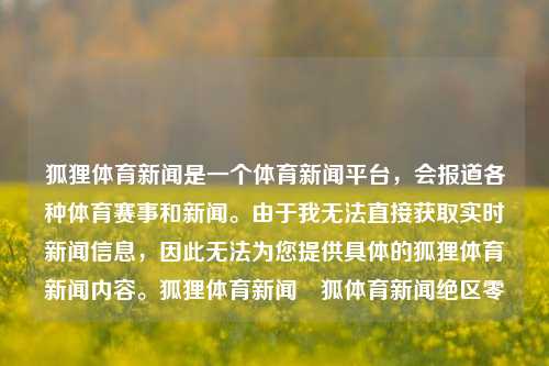 狐狸体育新闻是一个体育新闻平台，会报道各种体育赛事和新闻。由于我无法直接获取实时新闻信息，因此无法为您提供具体的狐狸体育新闻内容。狐狸体育新闻捜狐体育新闻绝区零-第1张图片-体育新闻