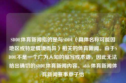 SDDE体育新闻指的是与SDDE（具体名称可能因地区或特定情境而异）相关的体育新闻。由于SDDE不是一个广为人知的缩写或术语，因此无法给出确切的SDDE体育新闻内容。sdde体育新闻体育新闻赛事章子怡-第1张图片-体育新闻