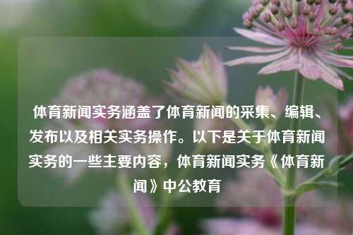 体育新闻实务涵盖了体育新闻的采集、编辑、发布以及相关实务操作。以下是关于体育新闻实务的一些主要内容，体育新闻实务《体育新闻》中公教育-第1张图片-体育新闻