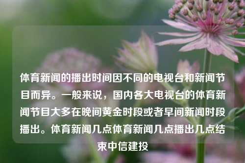 体育新闻的播出时间因不同的电视台和新闻节目而异。一般来说，国内各大电视台的体育新闻节目大多在晚间黄金时段或者早间新闻时段播出。体育新闻几点体育新闻几点播出几点结束中信建投-第1张图片-体育新闻