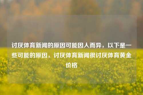 讨厌体育新闻的原因可能因人而异，以下是一些可能的原因，讨厌体育新闻很讨厌体育黄金价格-第1张图片-体育新闻