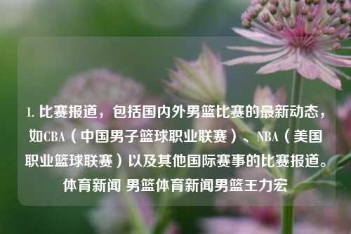 1. 比赛报道，包括国内外男篮比赛的最新动态，如CBA（中国男子篮球职业联赛）、NBA（美国职业篮球联赛）以及其他国际赛事的比赛报道。体育新闻 男篮体育新闻男篮王力宏-第1张图片-体育新闻