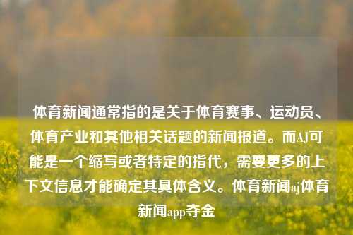 体育新闻通常指的是关于体育赛事、运动员、体育产业和其他相关话题的新闻报道。而AJ可能是一个缩写或者特定的指代，需要更多的上下文信息才能确定其具体含义。体育新闻aj体育新闻app夺金-第1张图片-体育新闻