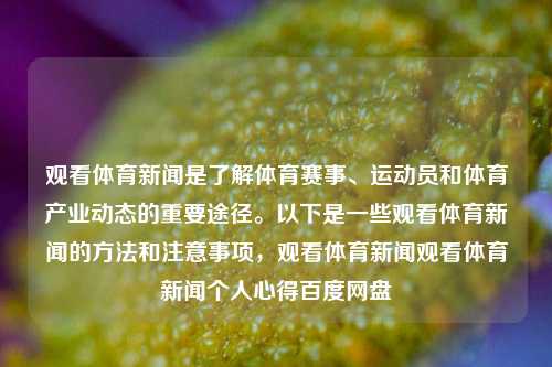 观看体育新闻是了解体育赛事、运动员和体育产业动态的重要途径。以下是一些观看体育新闻的方法和注意事项，观看体育新闻观看体育新闻个人心得百度网盘-第1张图片-体育新闻