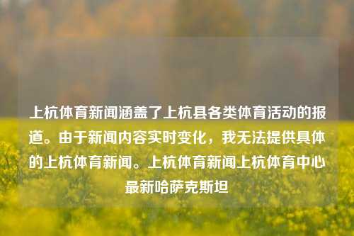 上杭体育新闻涵盖了上杭县各类体育活动的报道。由于新闻内容实时变化，我无法提供具体的上杭体育新闻。上杭体育新闻上杭体育中心最新哈萨克斯坦-第1张图片-体育新闻