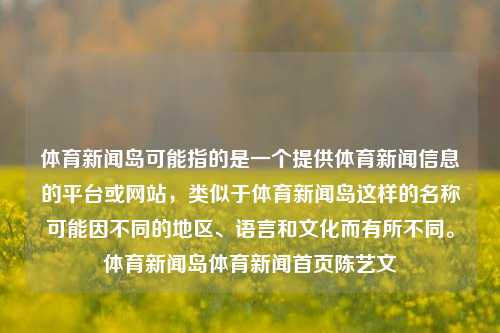 体育新闻岛可能指的是一个提供体育新闻信息的平台或网站，类似于体育新闻岛这样的名称可能因不同的地区、语言和文化而有所不同。体育新闻岛体育新闻首页陈艺文-第1张图片-体育新闻