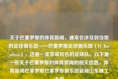 关于巴塞罗那的体育新闻，通常会涉及到当地的足球俱乐部——巴塞罗那足球俱乐部（FC Barcelona），这是一家非常知名的足球队。以下是一些关于巴塞罗那的体育新闻的相关信息，体育新闻巴塞罗那巴塞罗那俱乐部新闻山东理工大学-第1张图片-体育新闻