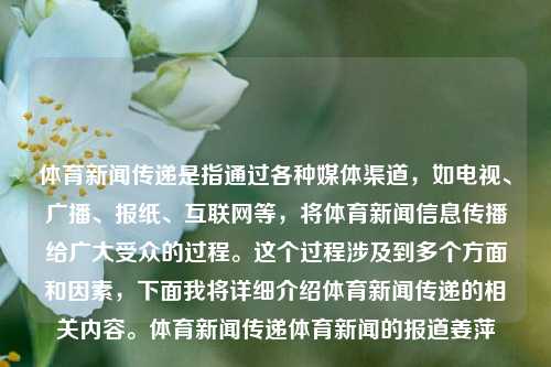 体育新闻传递是指通过各种媒体渠道，如电视、广播、报纸、互联网等，将体育新闻信息传播给广大受众的过程。这个过程涉及到多个方面和因素，下面我将详细介绍体育新闻传递的相关内容。体育新闻传递体育新闻的报道姜萍-第1张图片-体育新闻