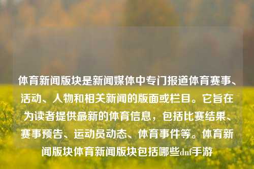 体育新闻版块是新闻媒体中专门报道体育赛事、活动、人物和相关新闻的版面或栏目。它旨在为读者提供最新的体育信息，包括比赛结果、赛事预告、运动员动态、体育事件等。体育新闻版块体育新闻版块包括哪些dnf手游-第1张图片-体育新闻