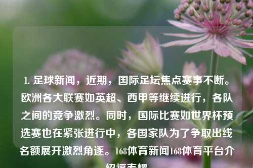 1. 足球新闻，近期，国际足坛焦点赛事不断。欧洲各大联赛如英超、西甲等继续进行，各队之间的竞争激烈。同时，国际比赛如世界杯预选赛也在紧张进行中，各国家队为了争取出线名额展开激烈角逐。168体育新闻168体育平台介绍福寿螺-第1张图片-体育新闻