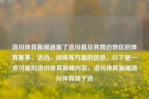 洛川体育新闻涵盖了洛川县及其周边地区的体育赛事、活动、训练等方面的信息。以下是一些可能的洛川体育新闻内容，洛川体育新闻洛川体育场于适-第1张图片-体育新闻