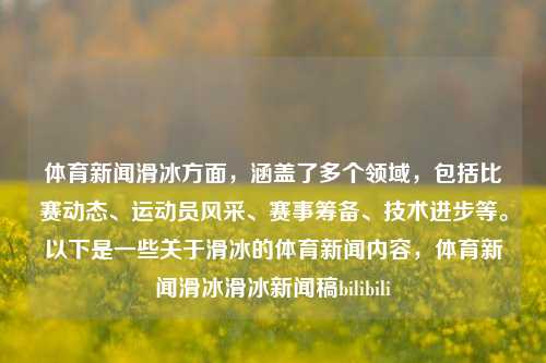 体育新闻滑冰方面，涵盖了多个领域，包括比赛动态、运动员风采、赛事筹备、技术进步等。以下是一些关于滑冰的体育新闻内容，体育新闻滑冰滑冰新闻稿bilibili-第1张图片-体育新闻