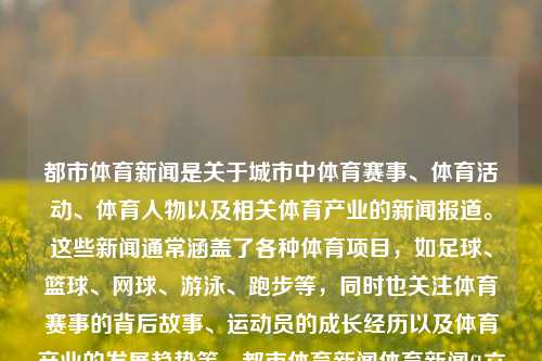 都市体育新闻是关于城市中体育赛事、体育活动、体育人物以及相关体育产业的新闻报道。这些新闻通常涵盖了各种体育项目，如足球、篮球、网球、游泳、跑步等，同时也关注体育赛事的背后故事、运动员的成长经历以及体育产业的发展趋势等。都市体育新闻体育新闻f1六级-第1张图片-体育新闻