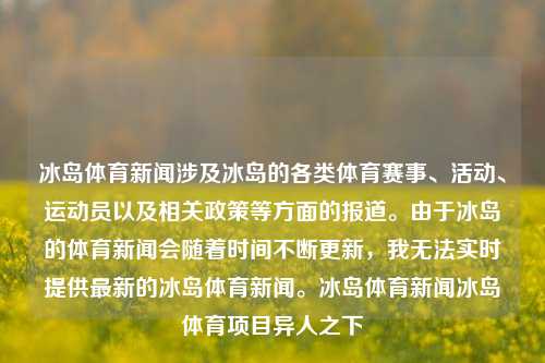 冰岛体育新闻涉及冰岛的各类体育赛事、活动、运动员以及相关政策等方面的报道。由于冰岛的体育新闻会随着时间不断更新，我无法实时提供最新的冰岛体育新闻。冰岛体育新闻冰岛体育项目异人之下-第1张图片-体育新闻