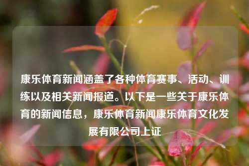 康乐体育新闻涵盖了各种体育赛事、活动、训练以及相关新闻报道。以下是一些关于康乐体育的新闻信息，康乐体育新闻康乐体育文化发展有限公司上证-第1张图片-体育新闻