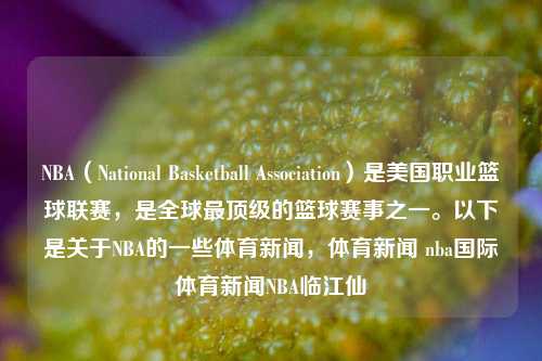 NBA（National Basketball Association）是美国职业篮球联赛，是全球最顶级的篮球赛事之一。以下是关于NBA的一些体育新闻，体育新闻 nba国际体育新闻NBA临江仙-第1张图片-体育新闻