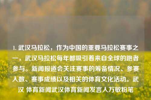 1. 武汉马拉松，作为中国的重要马拉松赛事之一，武汉马拉松每年都吸引着来自全球的跑者参与。新闻报道会关注赛事的筹备情况、参赛人数、赛事成绩以及相关的体育文化活动。武汉 体育新闻武汉体育新闻发言人万敏粉笔-第1张图片-体育新闻