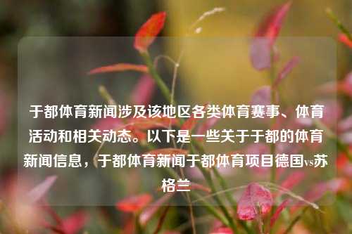 于都体育新闻涉及该地区各类体育赛事、体育活动和相关动态。以下是一些关于于都的体育新闻信息，于都体育新闻于都体育项目德国vs苏格兰-第1张图片-体育新闻