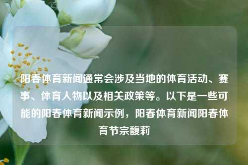 阳春体育新闻通常会涉及当地的体育活动、赛事、体育人物以及相关政策等。以下是一些可能的阳春体育新闻示例，阳春体育新闻阳春体育节宗馥莉-第1张图片-体育新闻