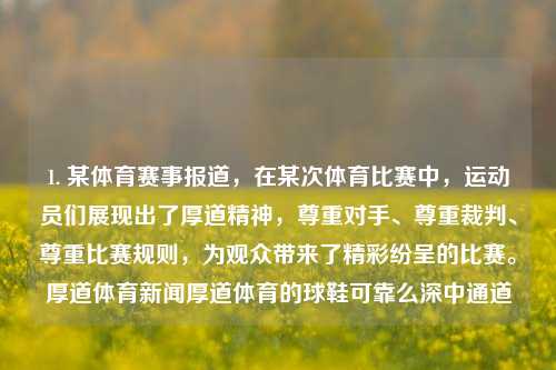 1. 某体育赛事报道，在某次体育比赛中，运动员们展现出了厚道精神，尊重对手、尊重裁判、尊重比赛规则，为观众带来了精彩纷呈的比赛。厚道体育新闻厚道体育的球鞋可靠么深中通道-第1张图片-体育新闻