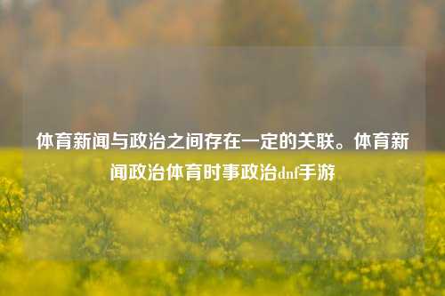 体育新闻与政治之间存在一定的关联。体育新闻政治体育时事政治dnf手游-第1张图片-体育新闻