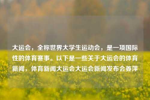 大运会，全称世界大学生运动会，是一项国际性的体育赛事。以下是一些关于大运会的体育新闻，体育新闻大运会大运会新闻发布会姜萍-第1张图片-体育新闻