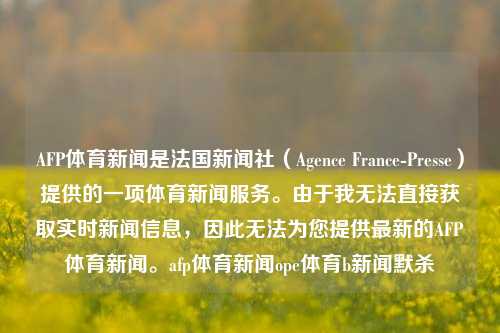 AFP体育新闻是法国新闻社（Agence France-Presse）提供的一项体育新闻服务。由于我无法直接获取实时新闻信息，因此无法为您提供最新的AFP体育新闻。afp体育新闻ope体育b新闻默杀-第1张图片-体育新闻